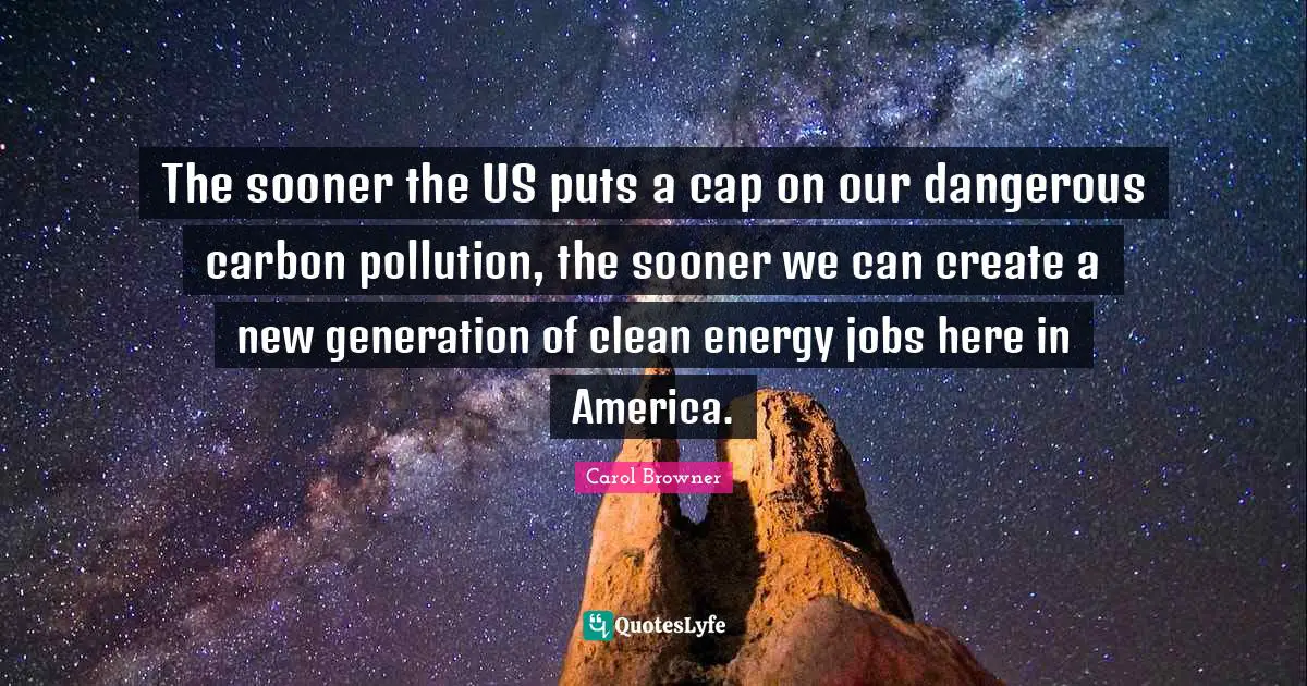The sooner the US puts a cap on our dangerous carbon pollution, the sooner we can create a new generation of clean energy jobs here in America.