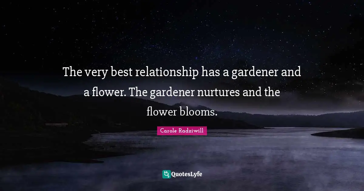 The very best relationship has a gardener and a flower. The gardener nurtures and the flower blooms.
