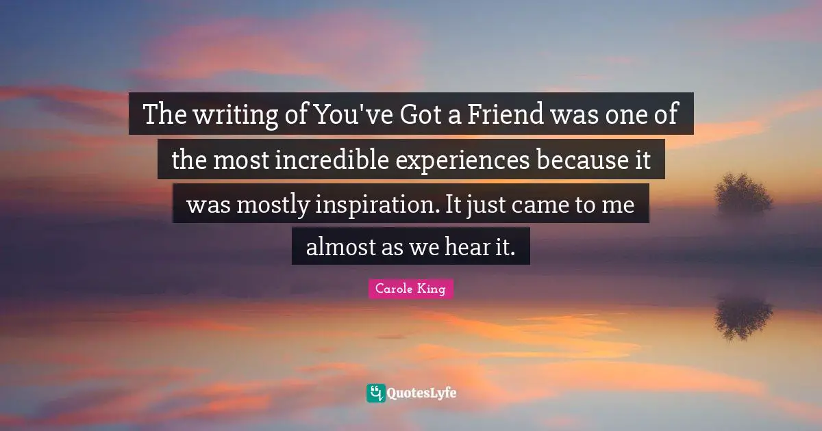 The writing of You've Got a Friend was one of the most incredible experiences because it was mostly inspiration. It just came to me almost as we hear it.