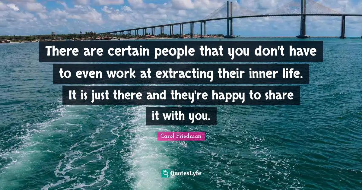 There are certain people that you don't have to even work at extracting their inner life. It is just there and they're happy to share it with you.