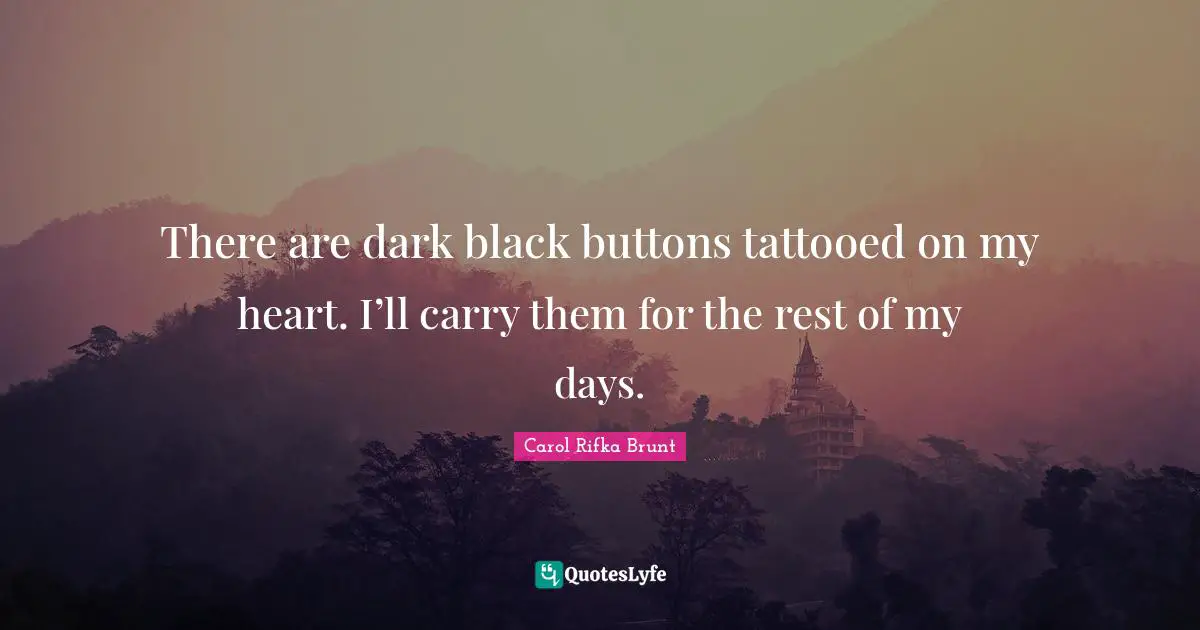 There are dark black buttons tattooed on my heart. I’ll carry them for the rest of my days.