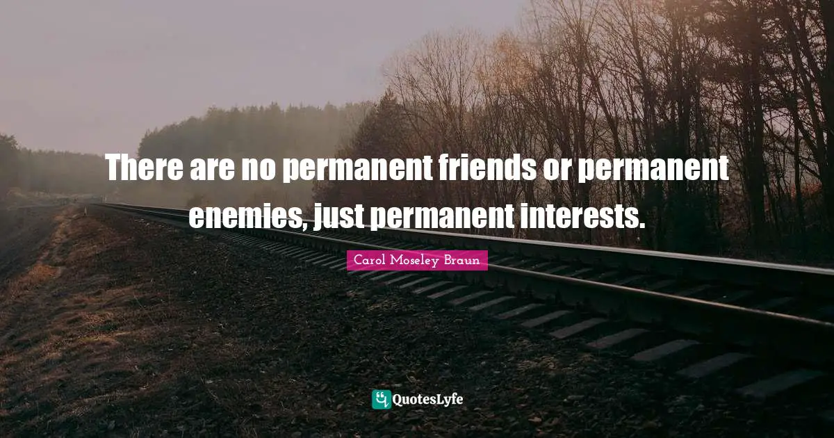 There are no permanent friends or permanent enemies, just permanent interests.