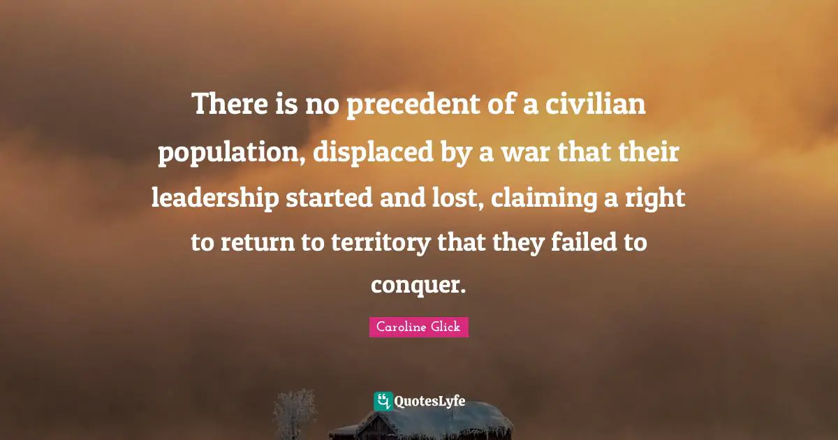 There is no precedent of a civilian population, displaced by a war that their leadership started and lost, claiming a right to return to territory that they failed to conquer.