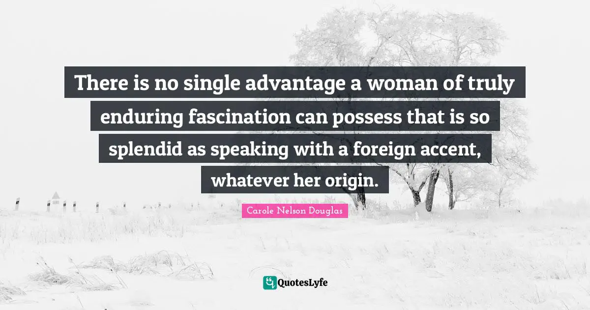 There is no single advantage a woman of truly enduring fascination can possess that is so splendid as speaking with a foreign accent, whatever her origin.