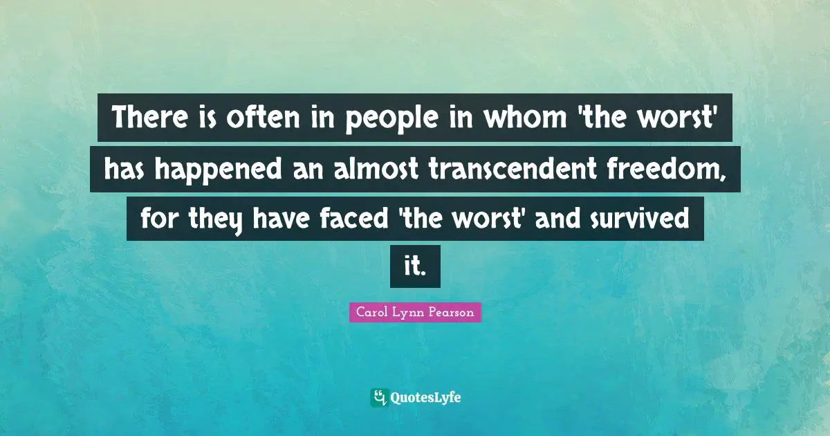 There is often in people in whom 'the worst' has happened an almost transcendent freedom, for they have faced 'the worst' and survived it.