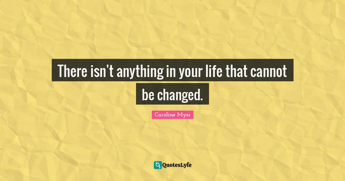 There isn't anything in your life that cannot be changed.