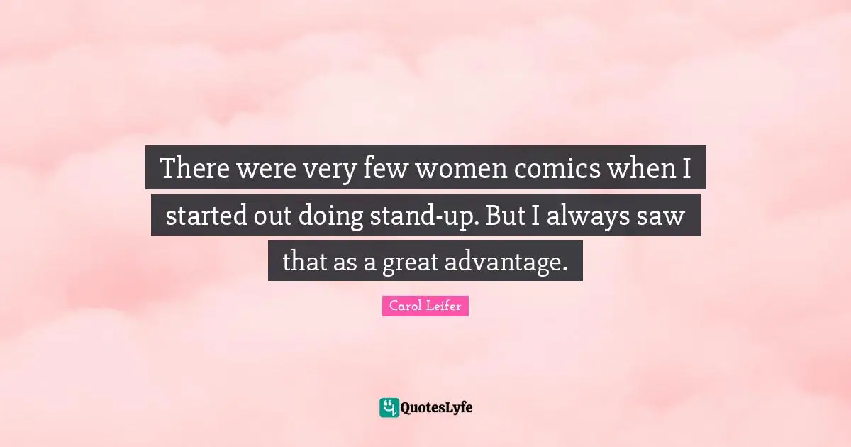 There were very few women comics when I started out doing stand-up. But I always saw that as a great advantage.