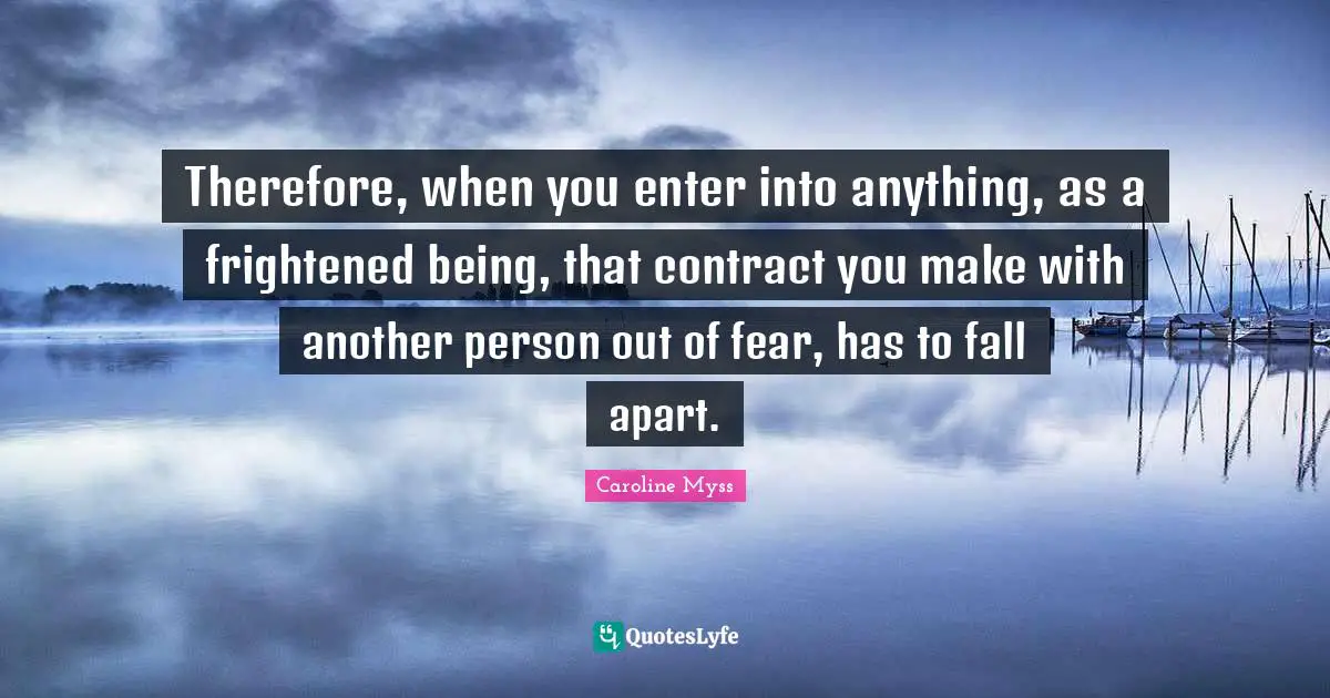Therefore, when you enter into anything, as a frightened being, that contract you make with another person out of fear, has to fall apart.
