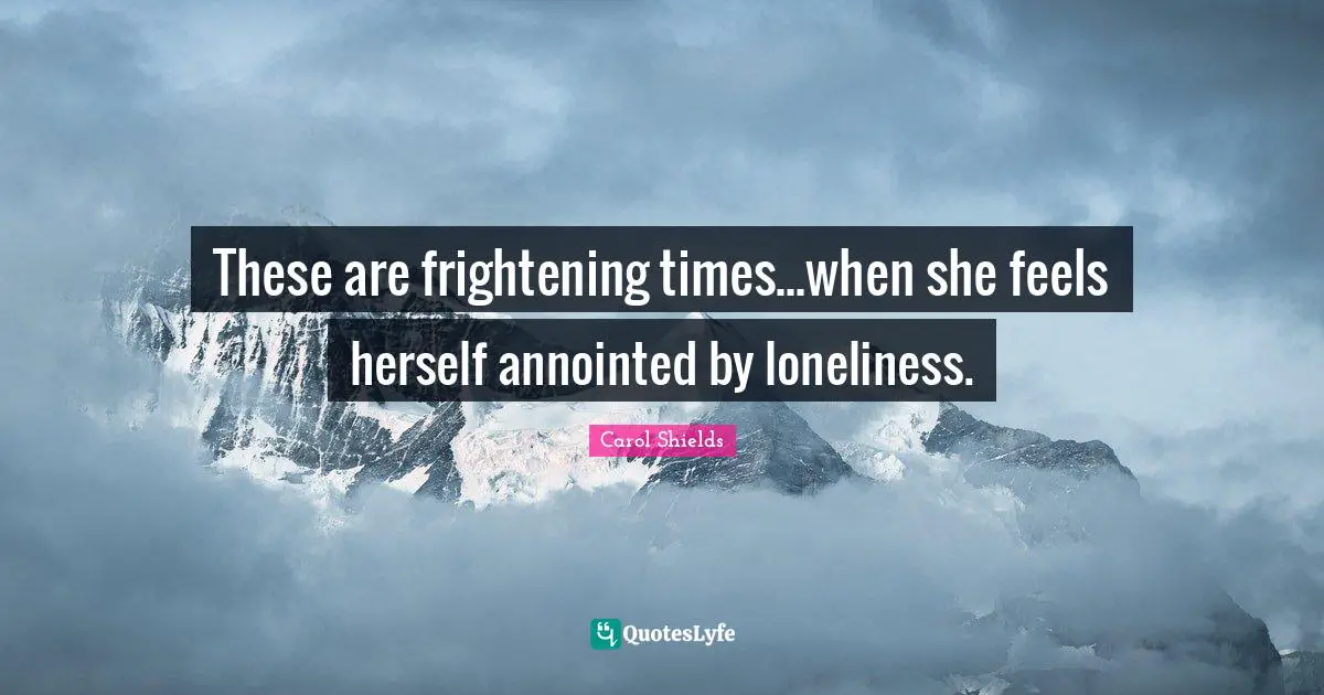 These are frightening times...when she feels herself annointed by loneliness.
