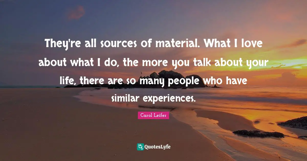 They're all sources of material. What I love about what I do, the more you talk about your life, there are so many people who have similar experiences.