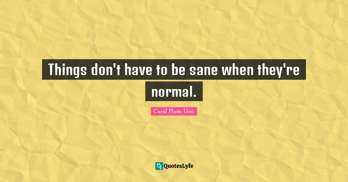 Things don't have to be sane when they're normal.