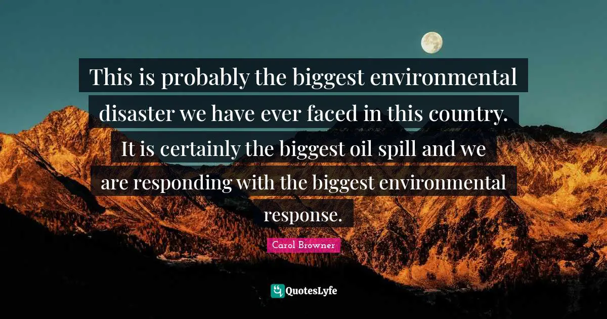 This is probably the biggest environmental disaster we have ever faced in this country. It is certainly the biggest oil spill and we are responding with the biggest environmental response.