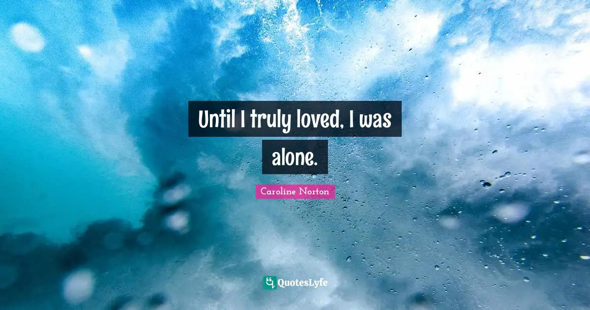 Until I truly loved, I was alone.