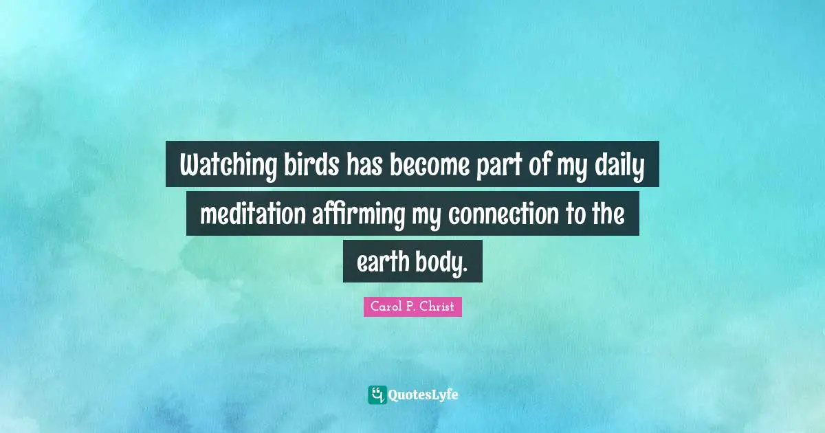 Carol P. Christ Quotes: "Watching birds has become part of my daily meditation affirming my connection to the earth body."