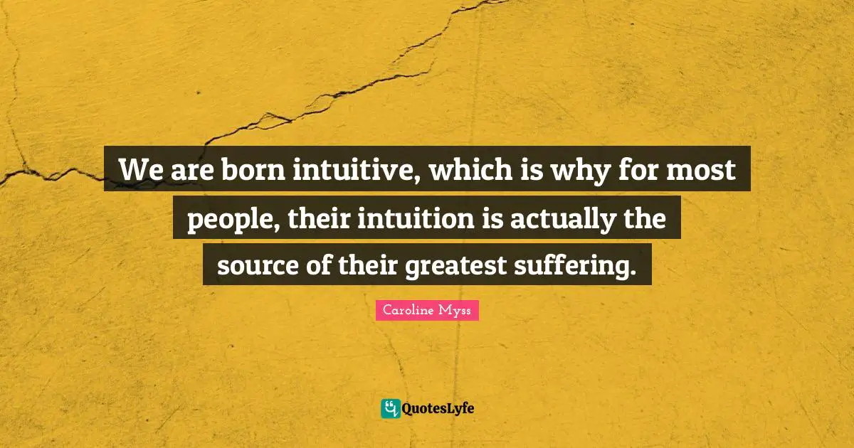 We are born intuitive, which is why for most people, their intuition is actually the source of their greatest suffering.