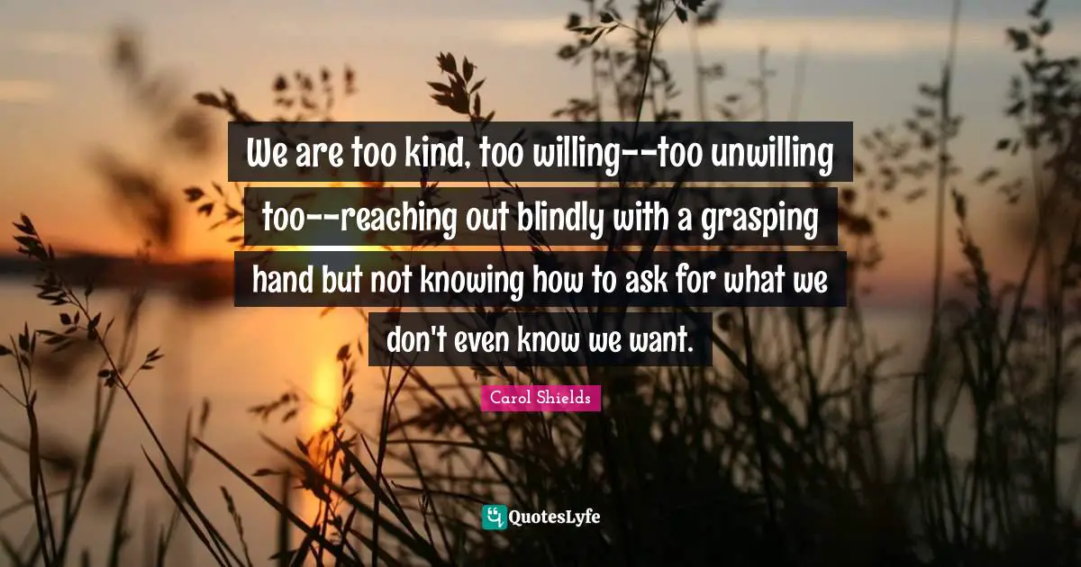 Grasping Quotes: "We are too kind, too willing--too unwilling too--reaching out blindly with a grasping hand but not knowing how to ask for what we don't even know we want."