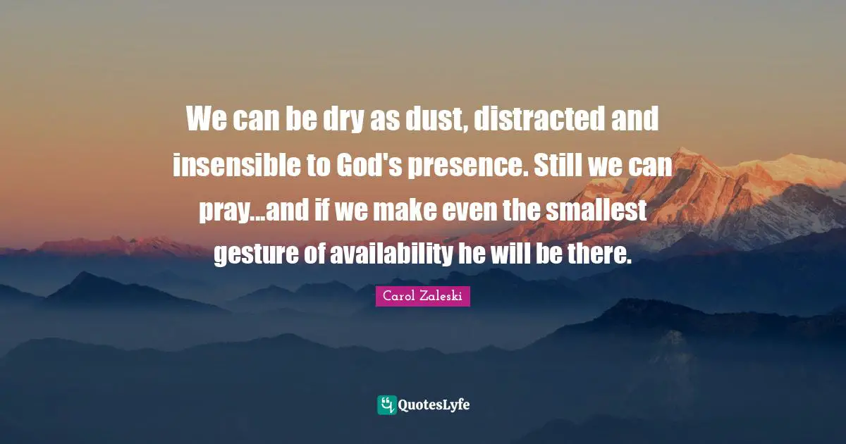 God S Presence Quotes: "We can be dry as dust, distracted and insensible to God's presence. Still we can pray...and if we make even the smallest gesture of availability he will be there."