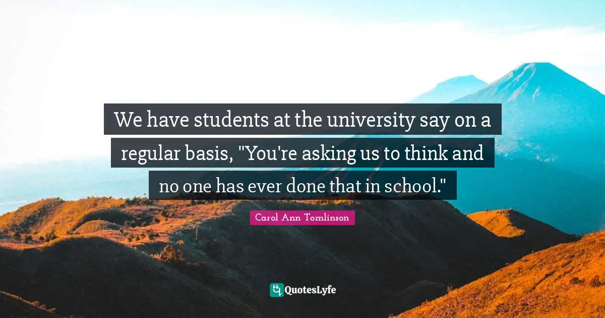 Carol Ann Tomlinson Quotes: "We have students at the university say on a regular basis, "You're asking us to think and no one has ever done that in school.""