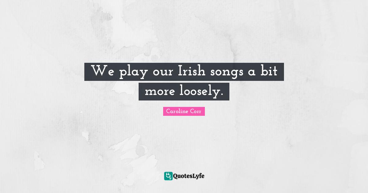 We play our Irish songs a bit more loosely.