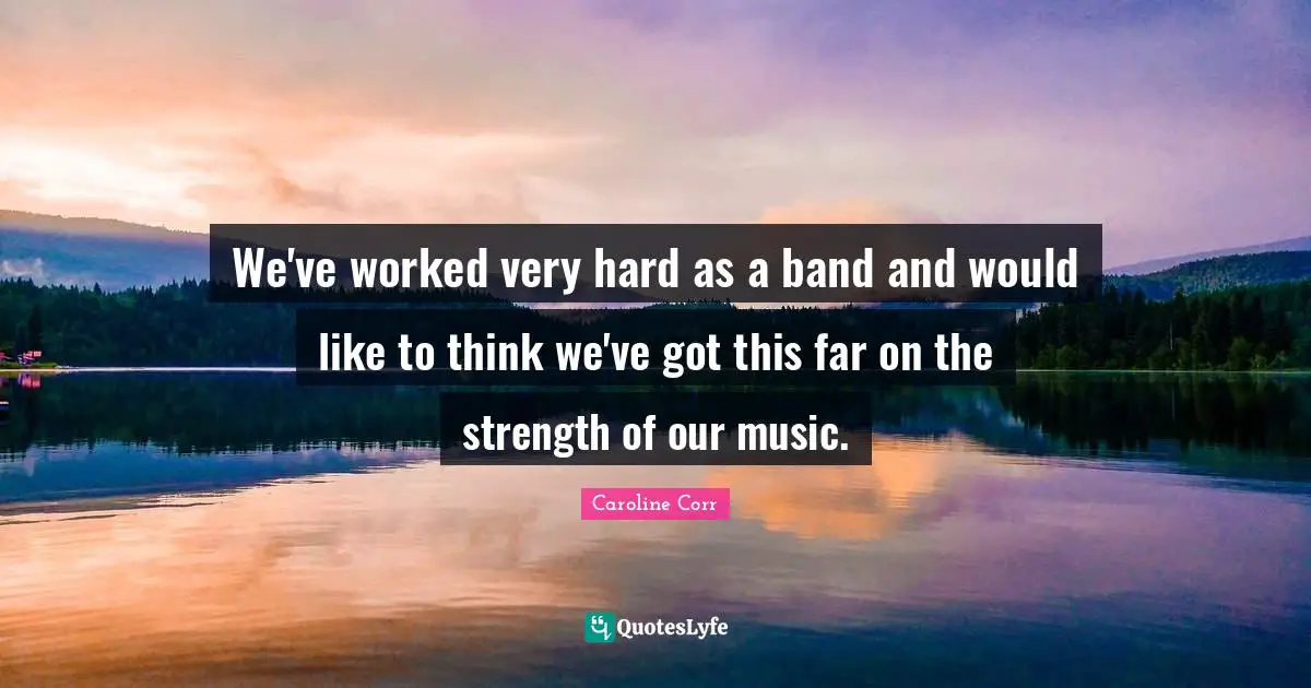 We've worked very hard as a band and would like to think we've got this far on the strength of our music.