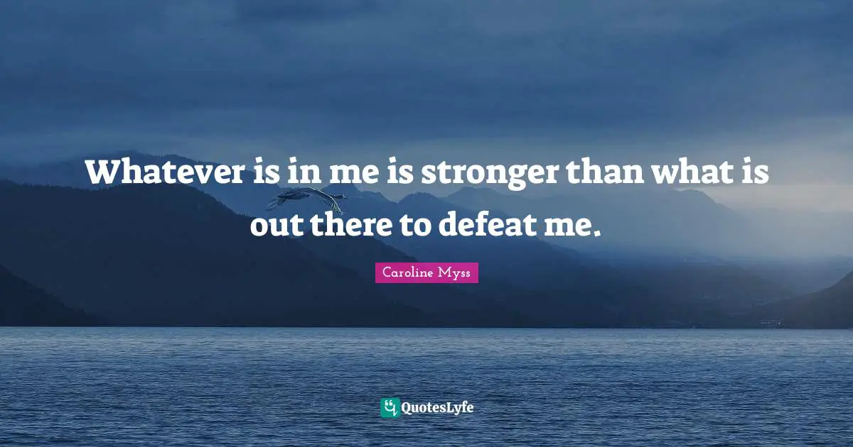 Whatever is in me is stronger than what is out there to defeat me.