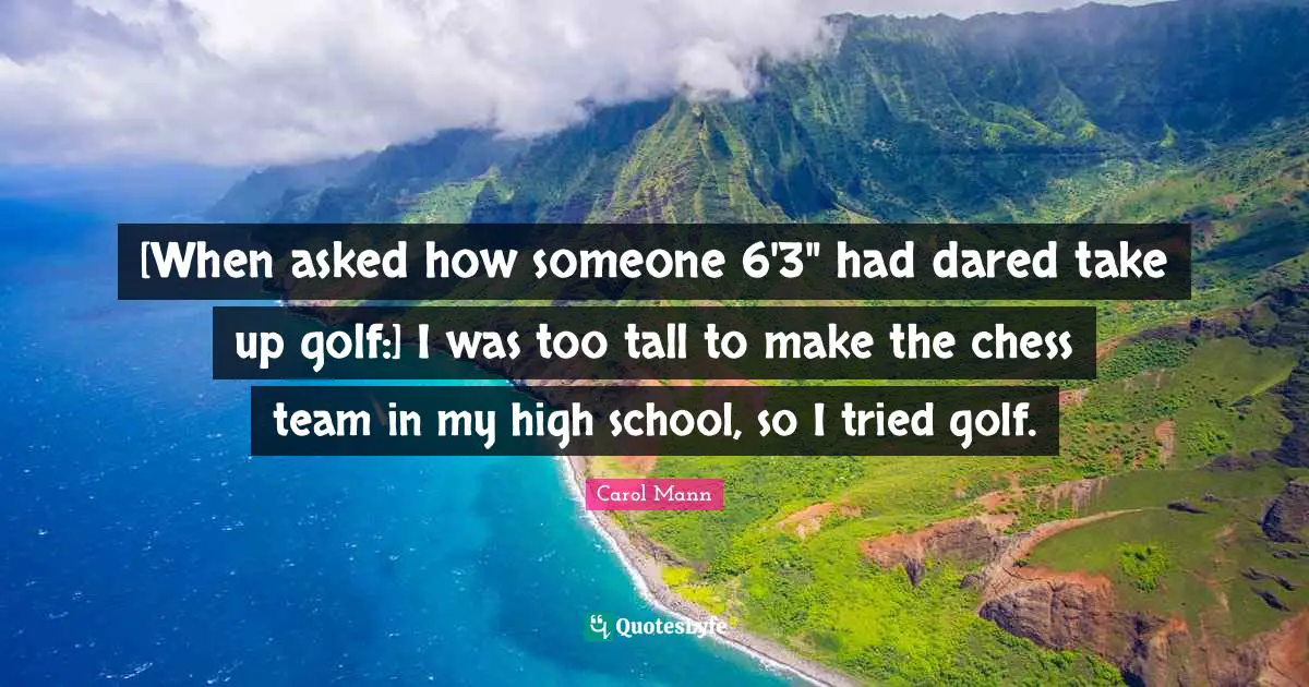 [When asked how someone 6'3" had dared take up golf:] I was too tall to make the chess team in my high school, so I tried golf.