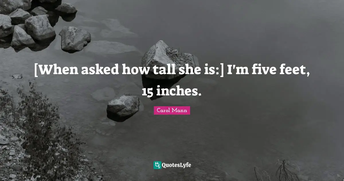 [When asked how tall she is:] I'm five feet, 15 inches.