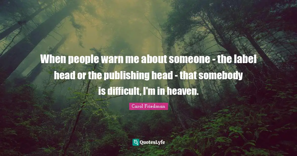 When people warn me about someone - the label head or the publishing head - that somebody is difficult, I'm in heaven.
