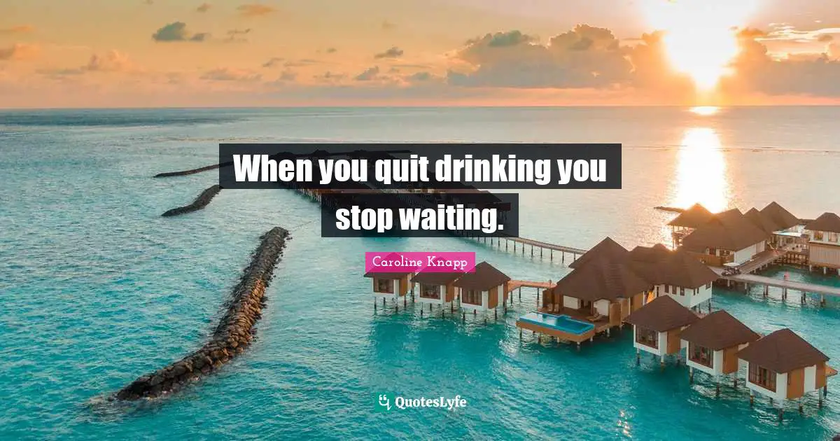 When you quit drinking you stop waiting.