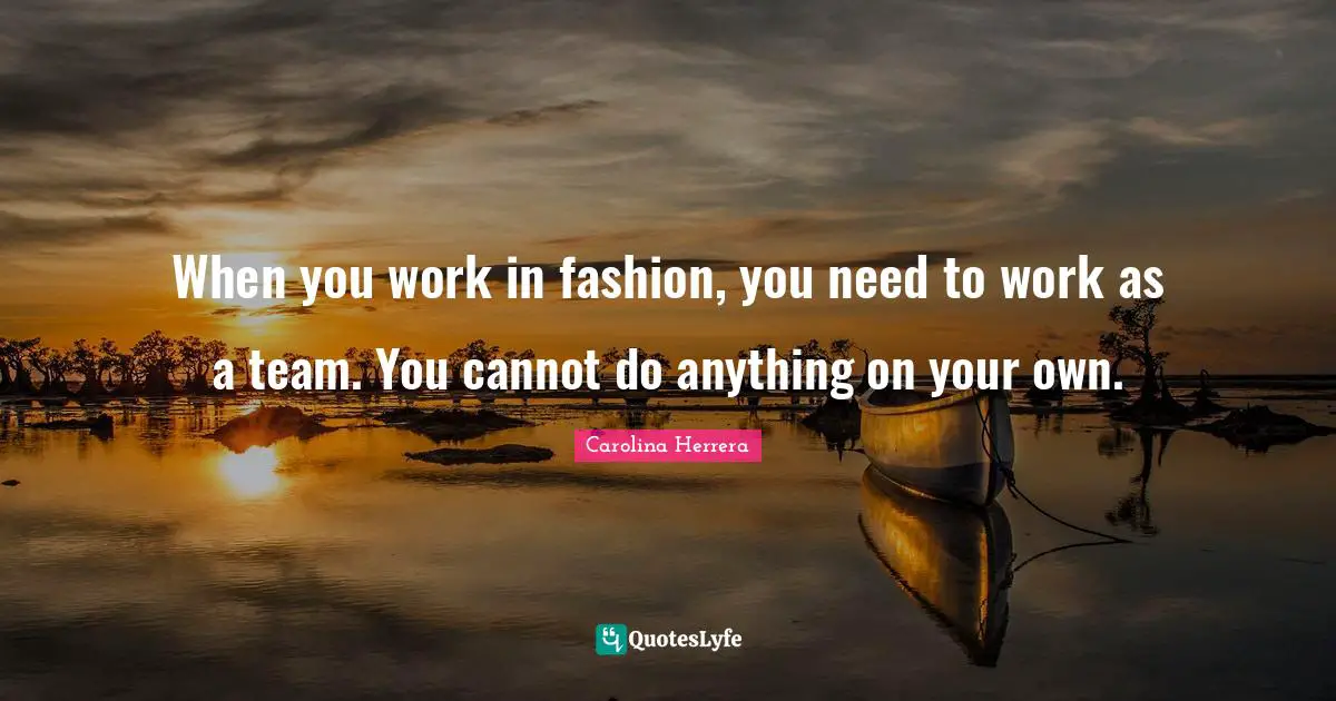 When you work in fashion, you need to work as a team. You cannot do anything on your own.
