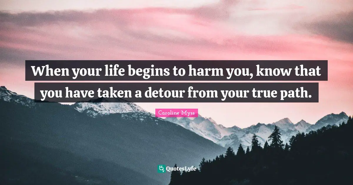 When your life begins to harm you, know that you have taken a detour from your true path.