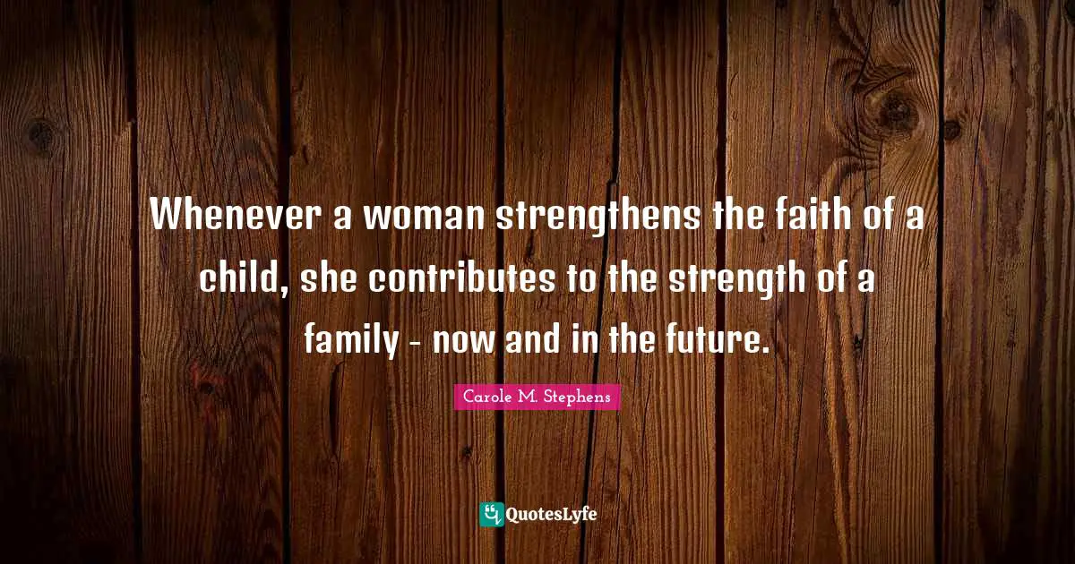 Whenever a woman strengthens the faith of a child, she contributes to the strength of a family - now and in the future.