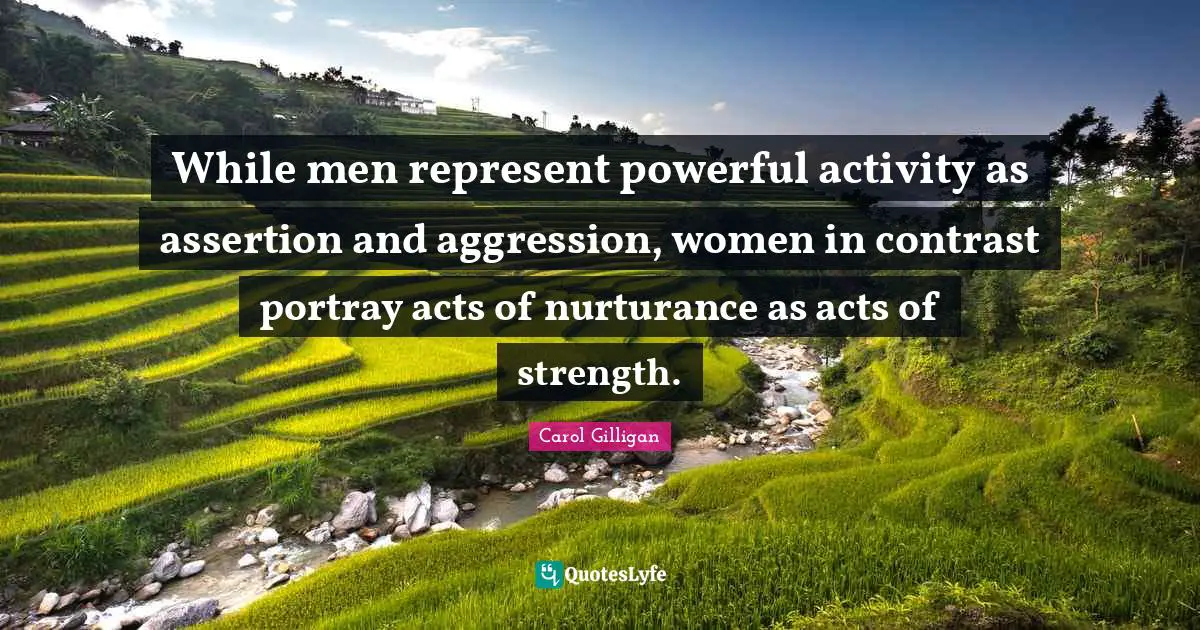 While men represent powerful activity as assertion and aggression, women in contrast portray acts of nurturance as acts of strength.
