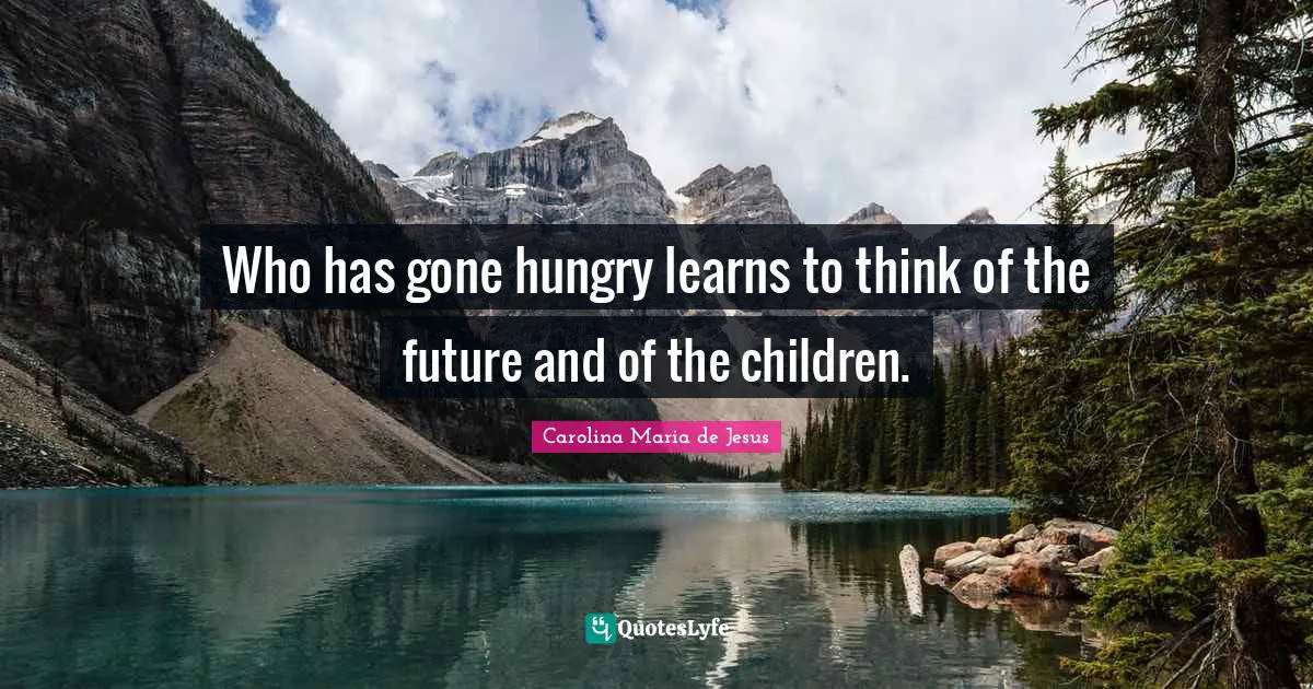 Who has gone hungry learns to think of the future and of the children.