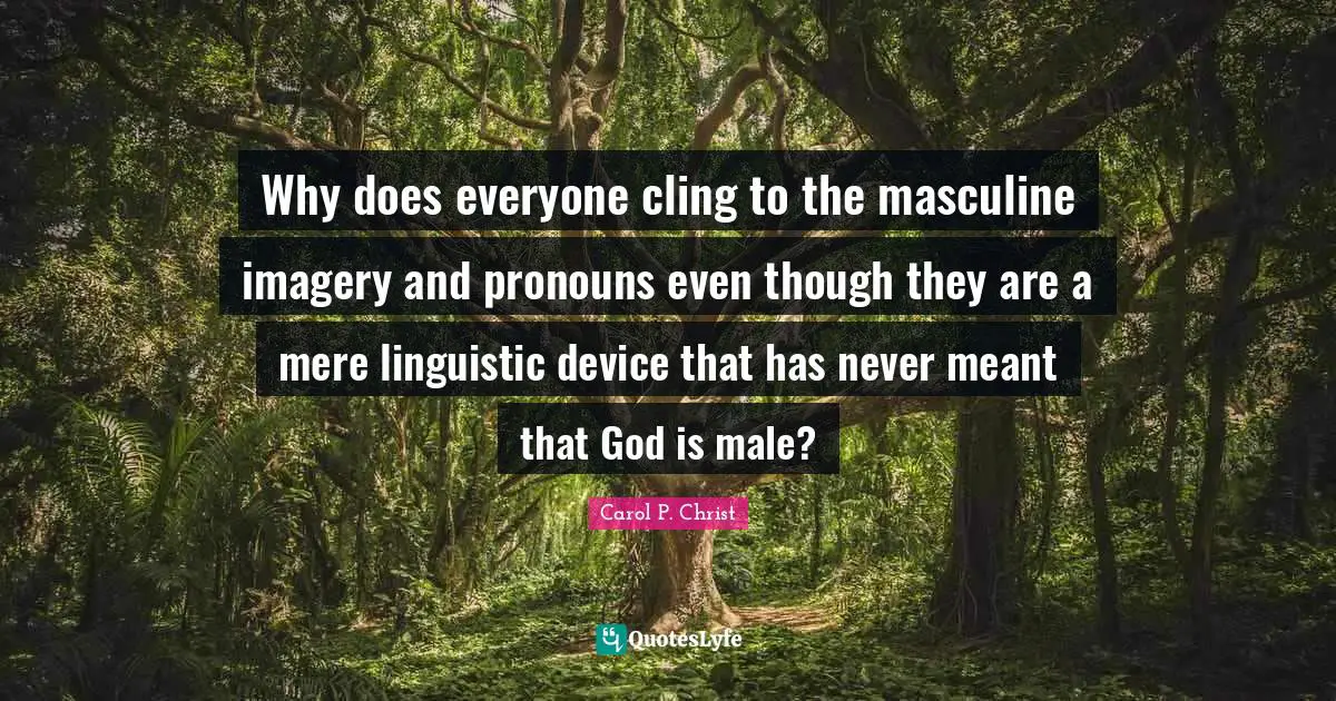 Pronouns Quotes: "Why does everyone cling to the masculine imagery and pronouns even though they are a mere linguistic device that has never meant that God is male?"