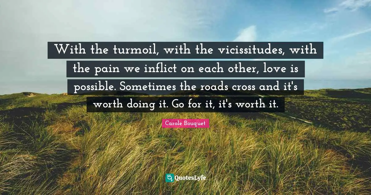 With the turmoil, with the vicissitudes, with the pain we inflict on each other, love is possible. Sometimes the roads cross and it's worth doing it. Go for it, it's worth it.