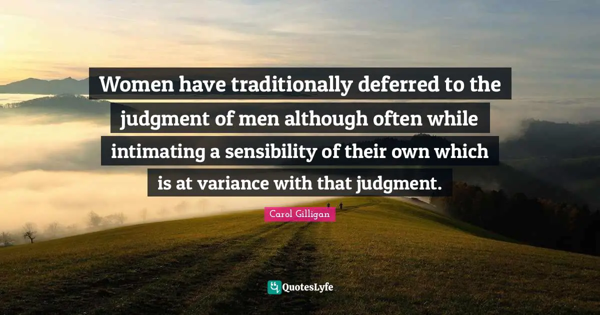 Women have traditionally deferred to the judgment of men although often while intimating a sensibility of their own which is at variance with that judgment.