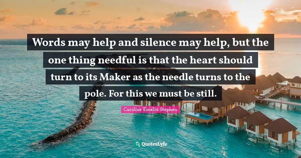 Words may help and silence may help, but the one thing needful is that the heart should turn to its Maker as the needle turns to the pole. For this we must be still.