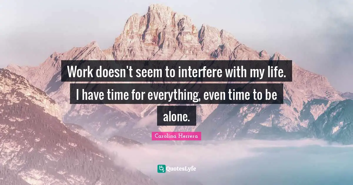 Work doesn't seem to interfere with my life. I have time for everything, even time to be alone.
