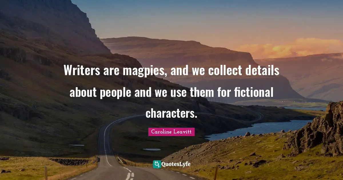 Writers are magpies, and we collect details about people and we use them for fictional characters.