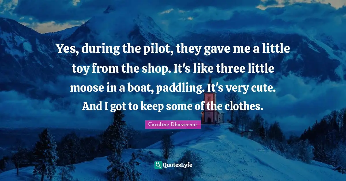 Yes, during the pilot, they gave me a little toy from the shop. It's like three little moose in a boat, paddling. It's very cute. And I got to keep some of the clothes.