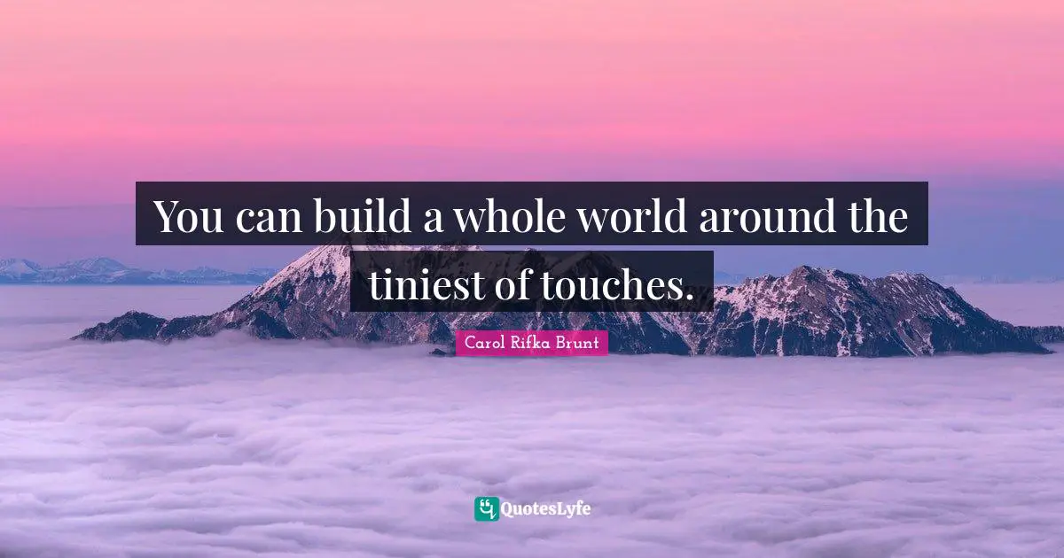 You can build a whole world around the tiniest of touches.