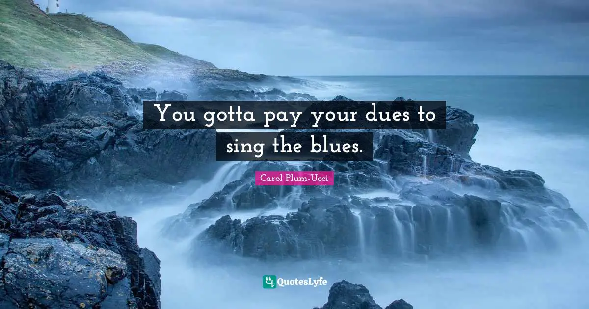 You gotta pay your dues to sing the blues.