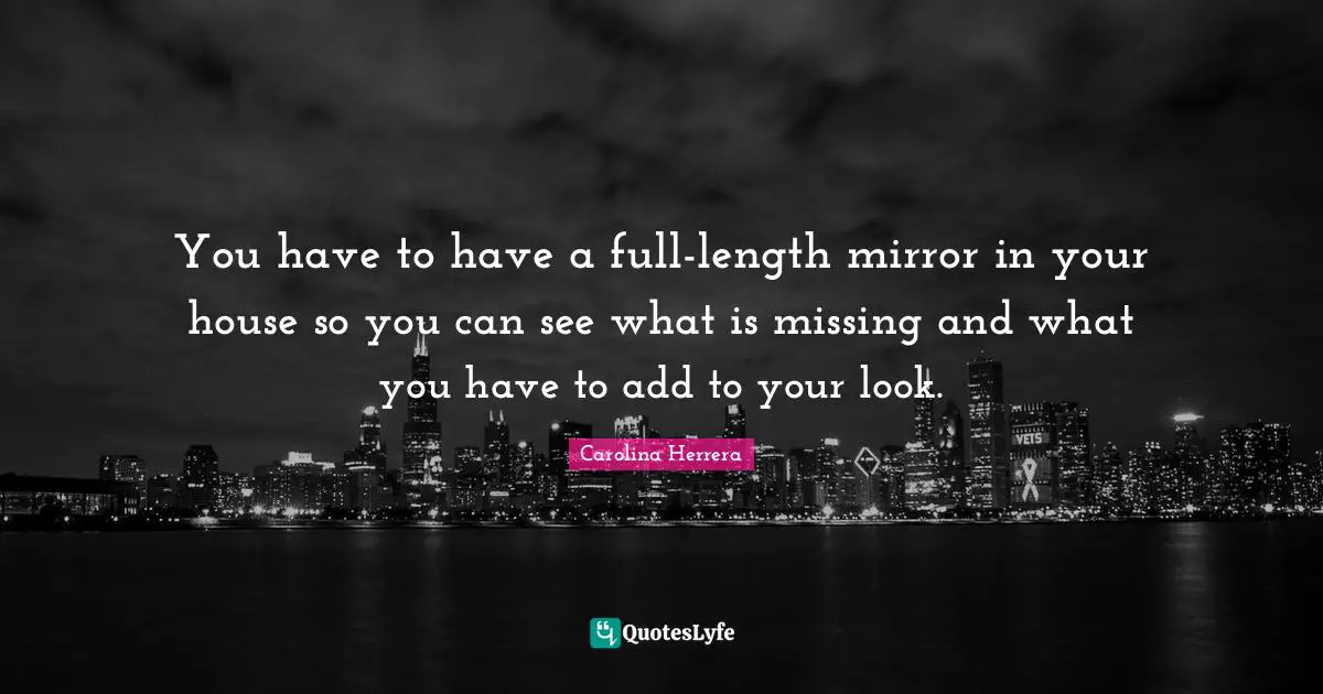 You have to have a full-length mirror in your house so you can see what is missing and what you have to add to your look.