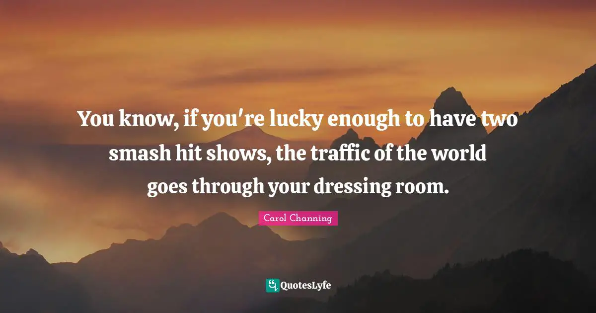You know, if you're lucky enough to have two smash hit shows, the traffic of the world goes through your dressing room.