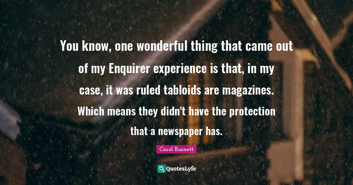 You know, one wonderful thing that came out of my Enquirer experience is that, in my case, it was ruled tabloids are magazines. Which means they didn't have the protection that a newspaper has.