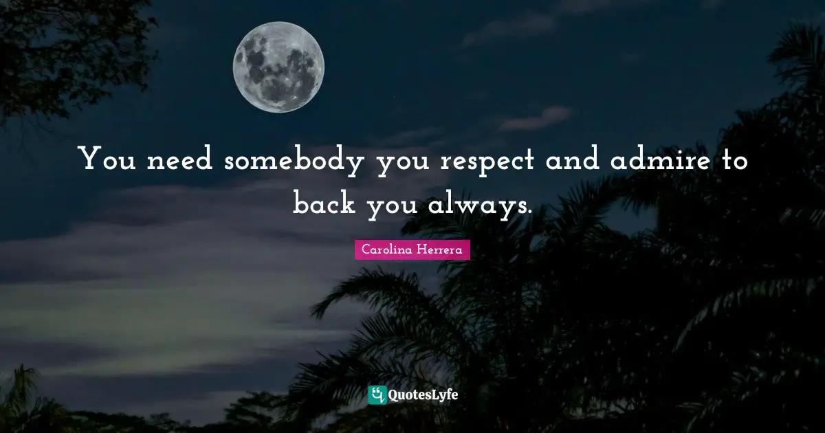 You need somebody you respect and admire to back you always.
