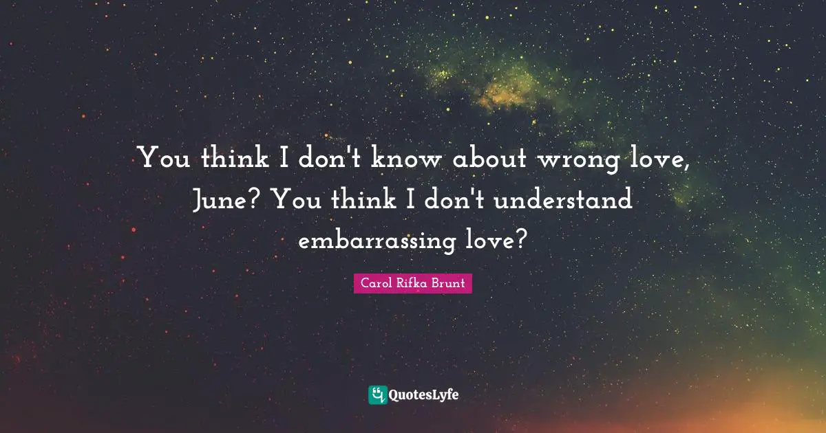 You think I don't know about wrong love, June? You think I don't understand embarrassing love?