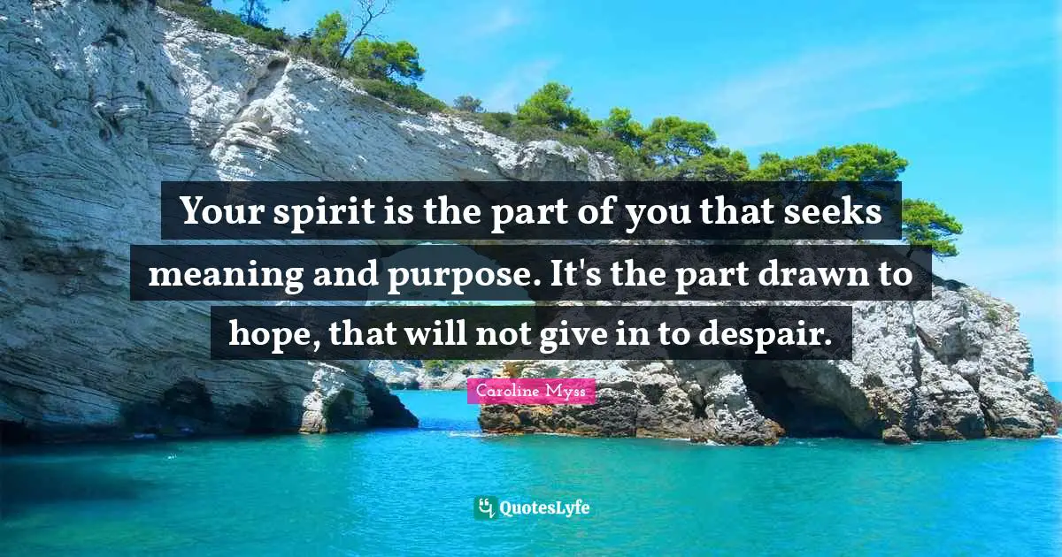Your spirit is the part of you that seeks meaning and purpose. It's the part drawn to hope, that will not give in to despair.