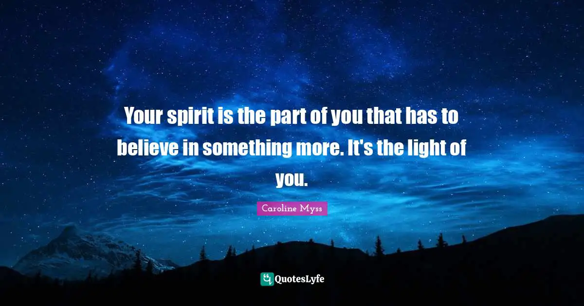 Your spirit is the part of you that has to believe in something more. It's the light of you.